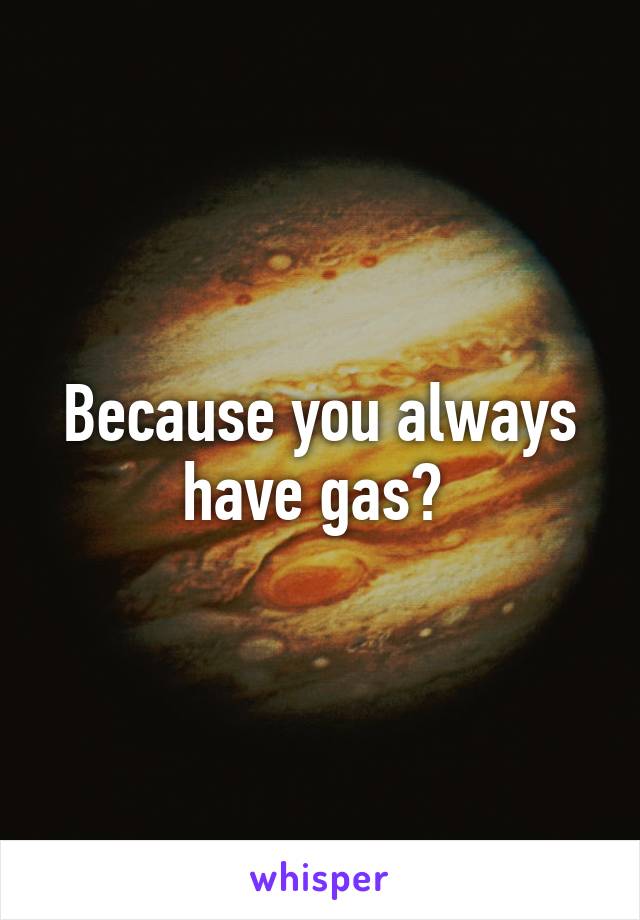 Because you always have gas? 
