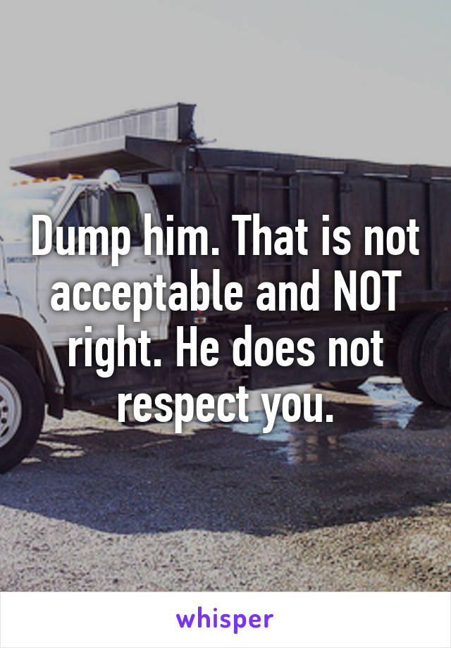 Dump him. That is not acceptable and NOT right. He does not respect you.