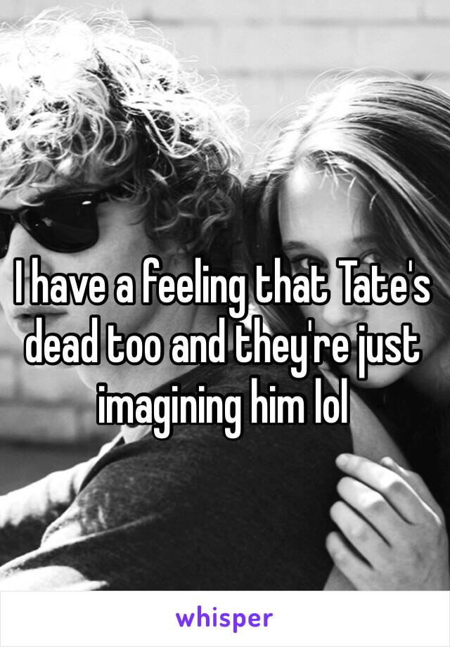 I have a feeling that Tate's dead too and they're just imagining him lol