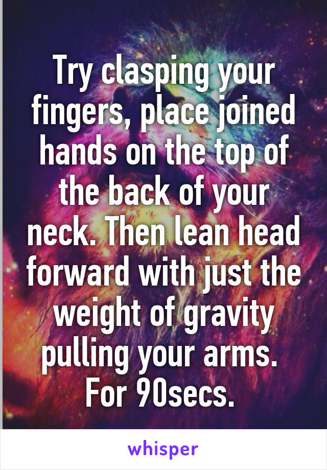 Try clasping your fingers, place joined hands on the top of the back of your neck. Then lean head forward with just the weight of gravity pulling your arms.  For 90secs. 