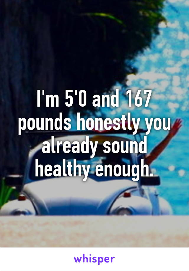 I'm 5'0 and 167 pounds honestly you already sound healthy enough.