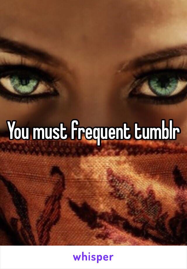 You must frequent tumblr