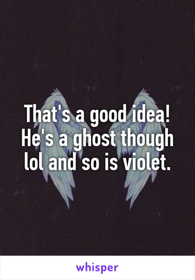 That's a good idea! He's a ghost though lol and so is violet.