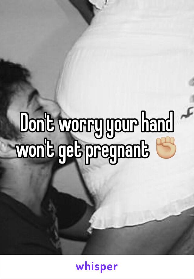 Don't worry your hand won't get pregnant ✊🏼