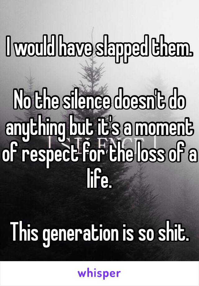 I would have slapped them. 

No the silence doesn't do anything but it's a moment of respect for the loss of a life. 

This generation is so shit. 