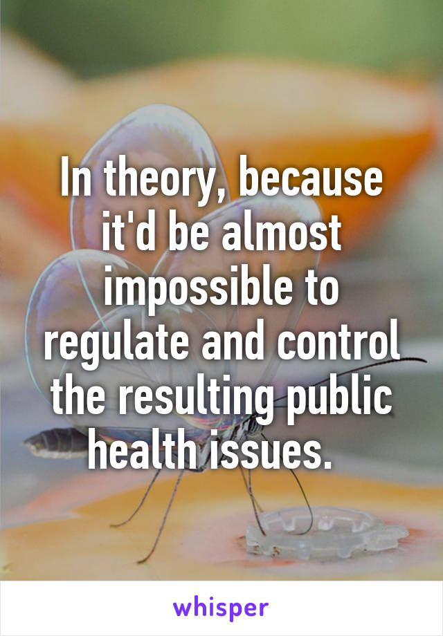 In theory, because it'd be almost impossible to regulate and control the resulting public health issues.  