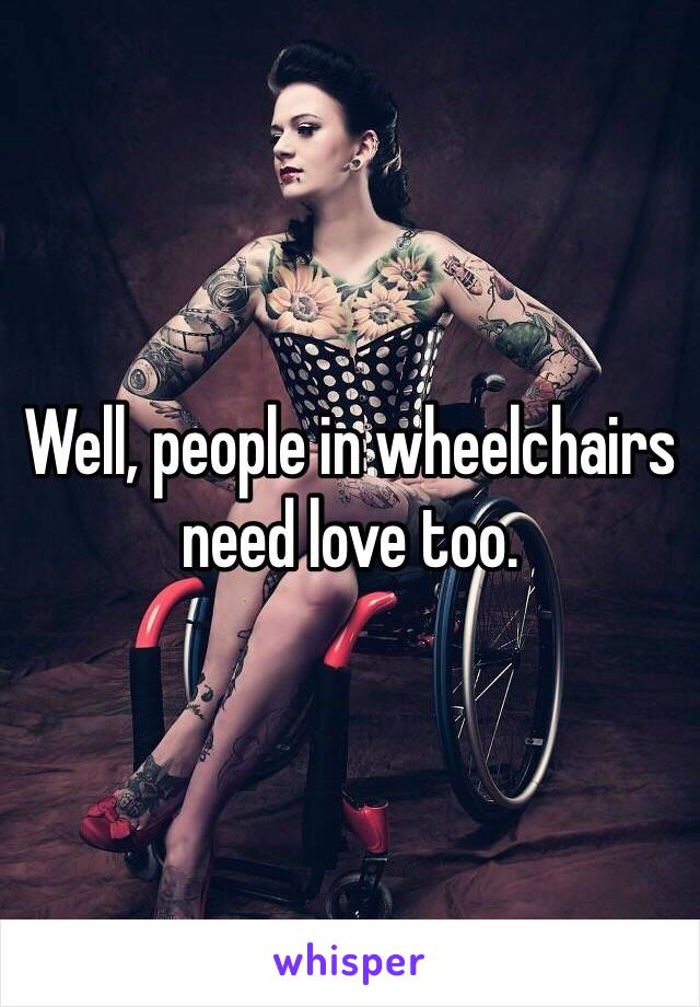 Well, people in wheelchairs need love too.