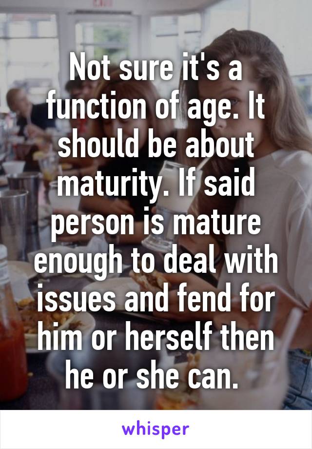 Not sure it's a function of age. It should be about maturity. If said person is mature enough to deal with issues and fend for him or herself then he or she can. 