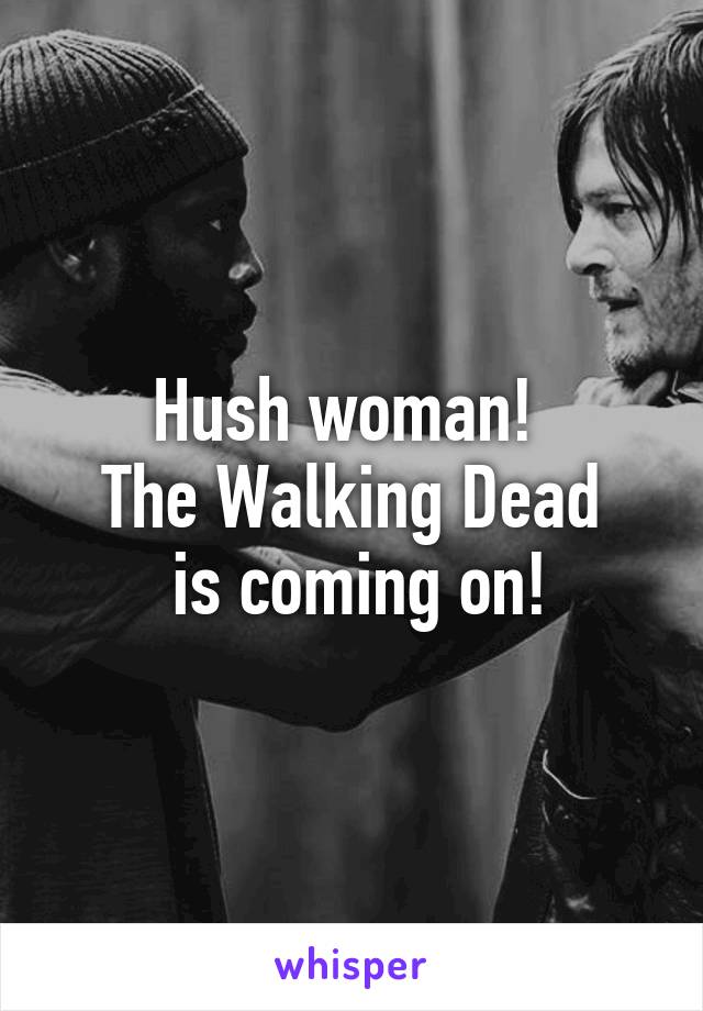 Hush woman! 
The Walking Dead
 is coming on!