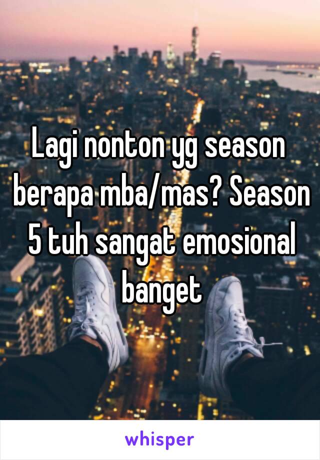 Lagi nonton yg season berapa mba/mas? Season 5 tuh sangat emosional banget