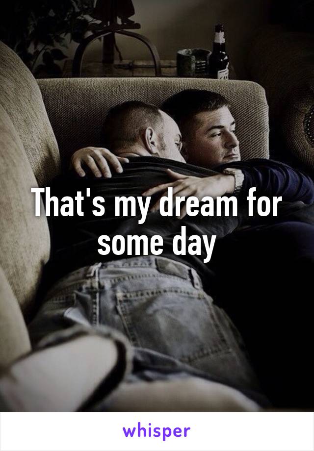 That's my dream for some day