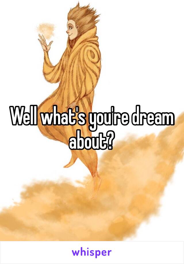 Well what's you're dream about?