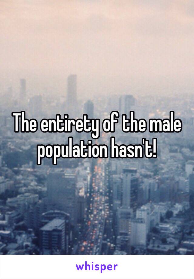 The entirety of the male population hasn't! 