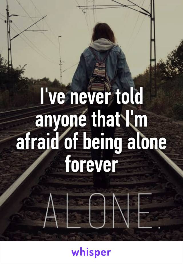 I've never told anyone that I'm afraid of being alone forever