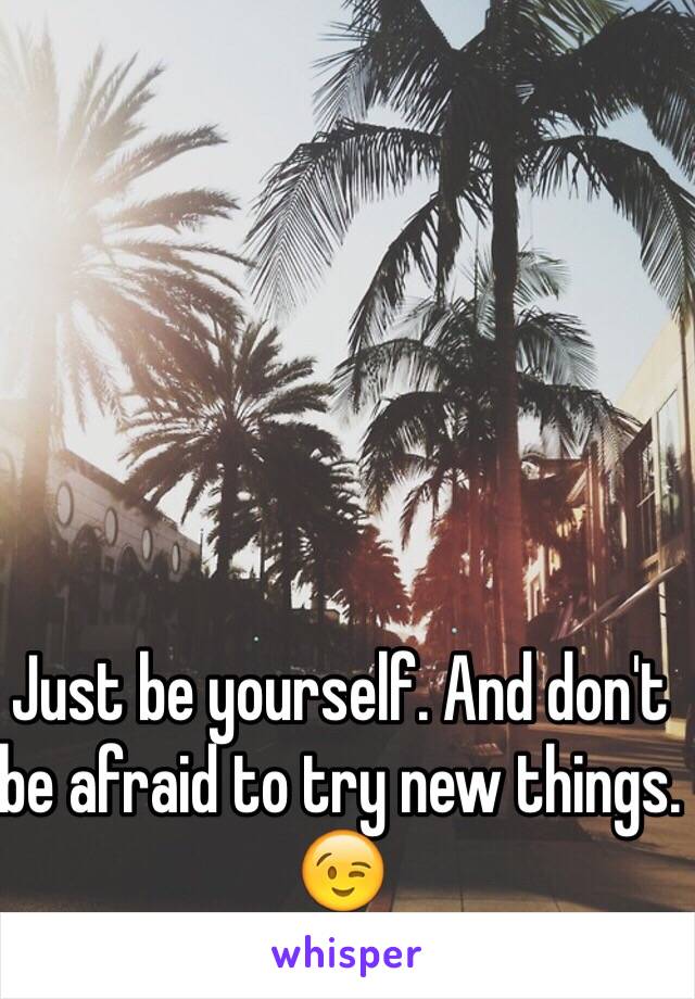 Just be yourself. And don't be afraid to try new things. 😉