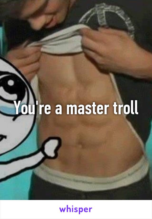You're a master troll