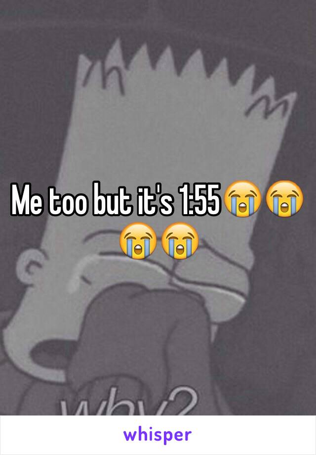 Me too but it's 1:55😭😭😭😭