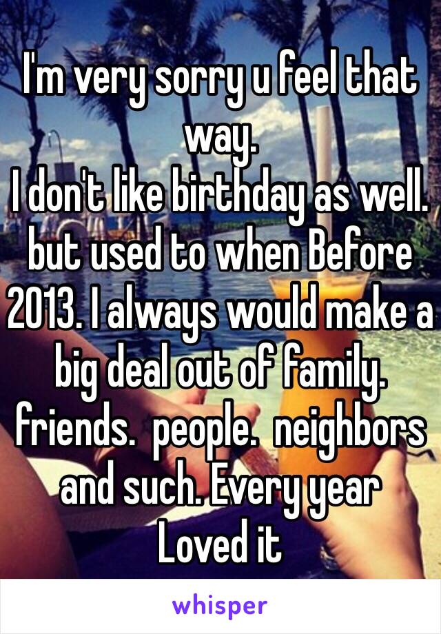 I'm very sorry u feel that way.  
I don't like birthday as well. 
but used to when Before 
2013. I always would make a big deal out of family.  friends.  people.  neighbors and such. Every year 
Loved it 