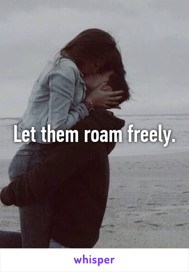 Let them roam freely.