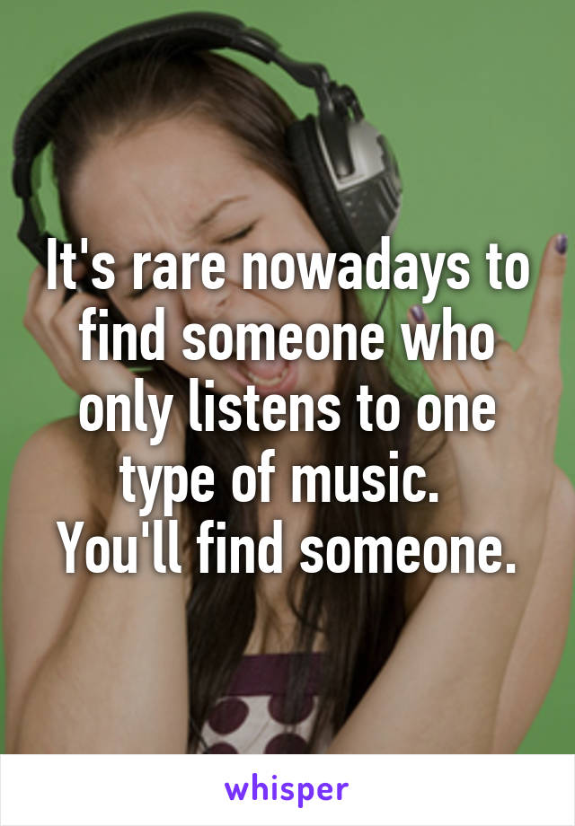It's rare nowadays to find someone who only listens to one type of music. 
You'll find someone.