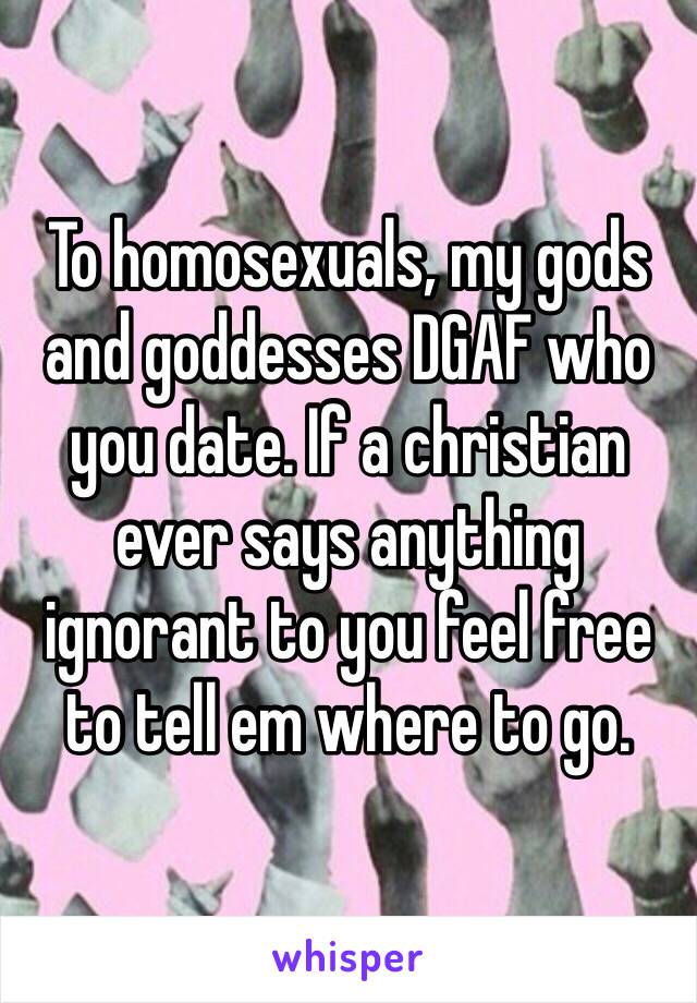To homosexuals, my gods and goddesses DGAF who you date. If a christian ever says anything ignorant to you feel free to tell em where to go. 