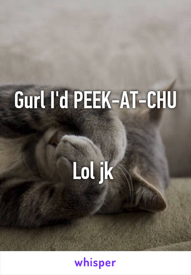Gurl I'd PEEK-AT-CHU 

Lol jk 