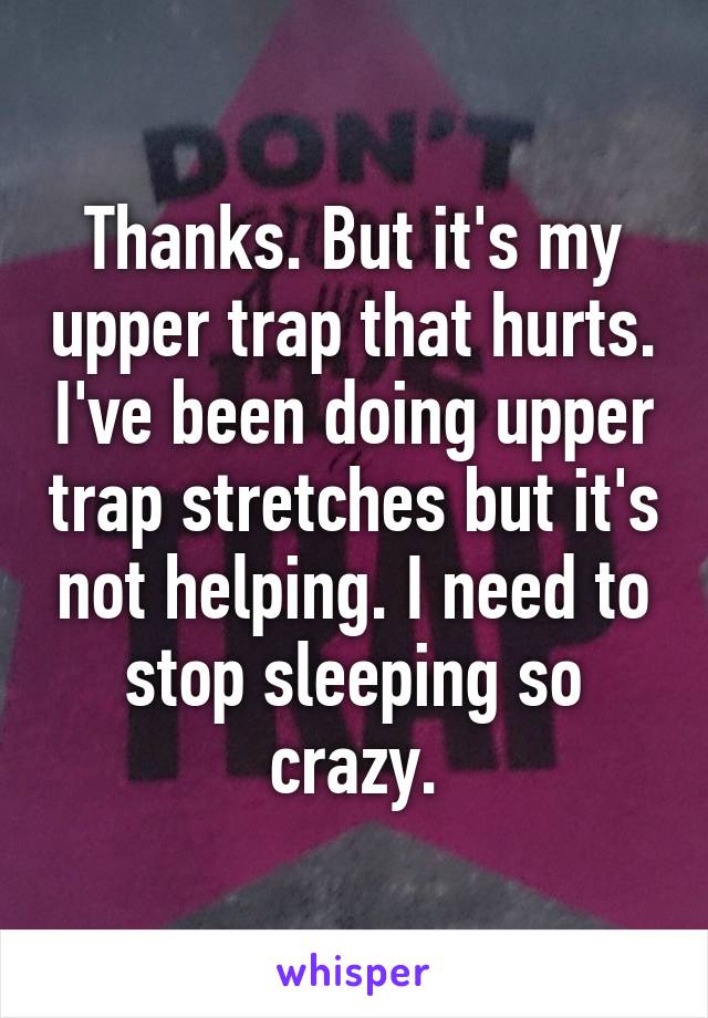Thanks. But it's my upper trap that hurts. I've been doing upper trap stretches but it's not helping. I need to stop sleeping so crazy.