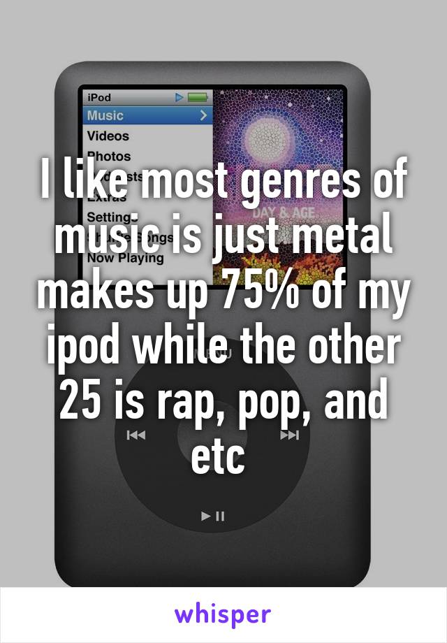 I like most genres of music is just metal makes up 75% of my ipod while the other 25 is rap, pop, and etc 