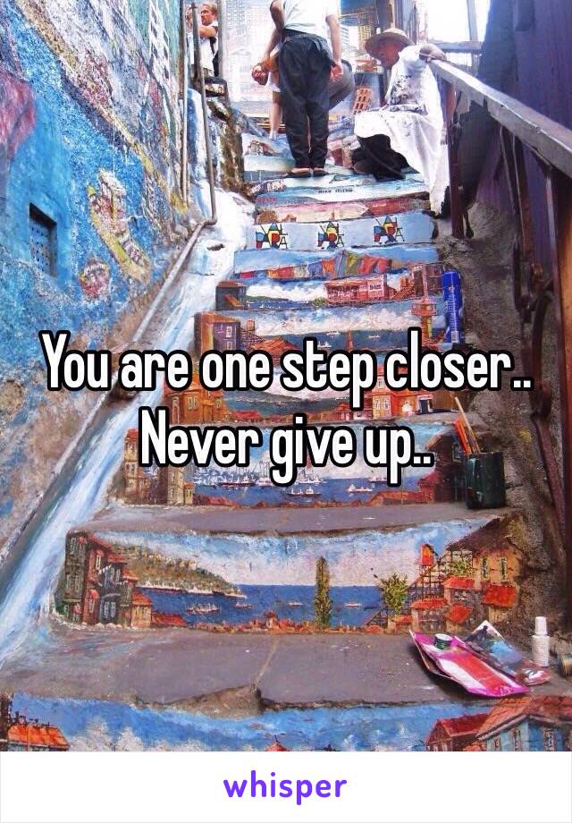 You are one step closer.. Never give up.. 