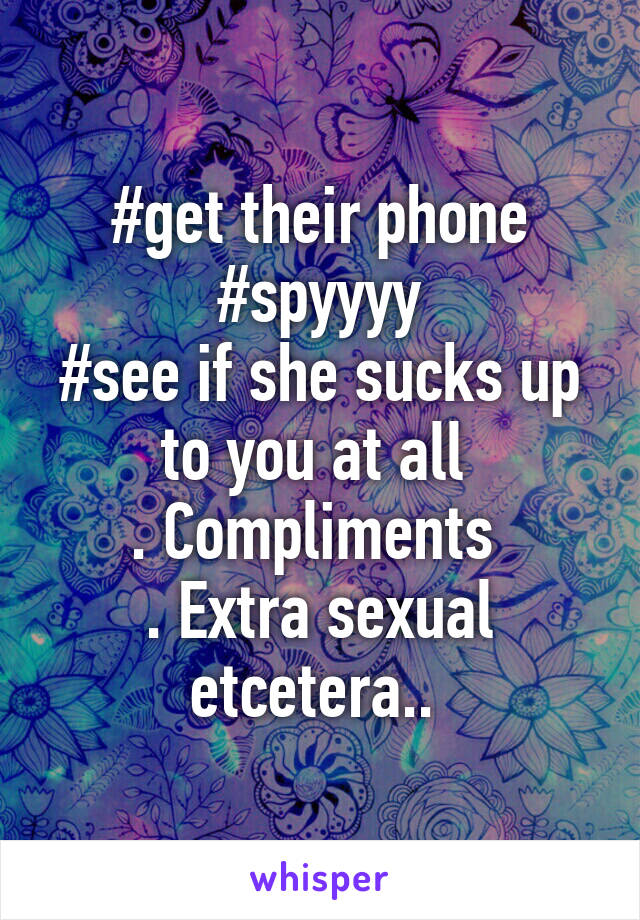 #get their phone
#spyyyy
#see if she sucks up to you at all 
. Compliments 
. Extra sexual etcetera.. 