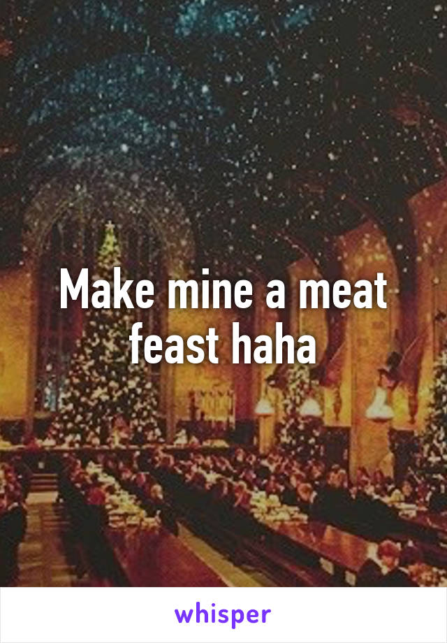 Make mine a meat feast haha