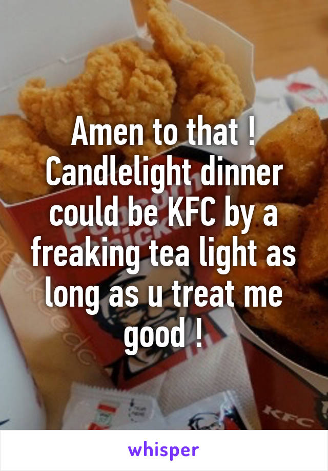 Amen to that ! Candlelight dinner could be KFC by a freaking tea light as long as u treat me good !
