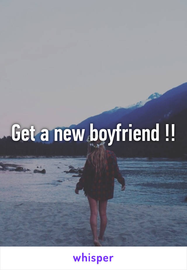 Get a new boyfriend !!