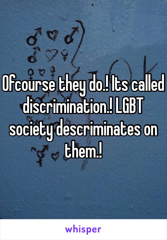 Ofcourse they do.! Its called discrimination.! LGBT society descriminates on them.! 