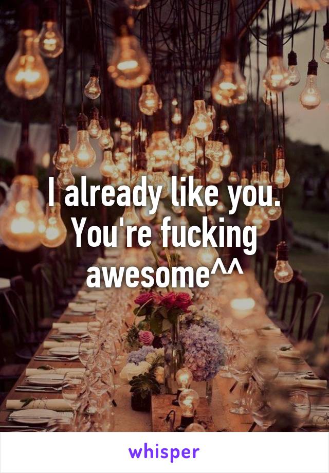 I already like you. You're fucking awesome^^