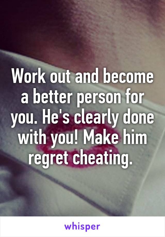 Work out and become a better person for you. He's clearly done with you! Make him regret cheating. 