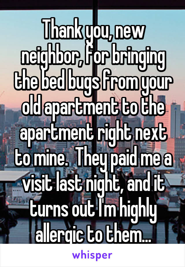 Thank you, new neighbor, for bringing the bed bugs from your old apartment to the apartment right next to mine.  They paid me a visit last night, and it turns out I'm highly allergic to them...