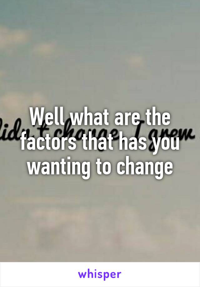 Well what are the factors that has you wanting to change
