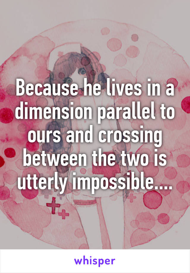 Because he lives in a dimension parallel to ours and crossing between the two is utterly impossible....