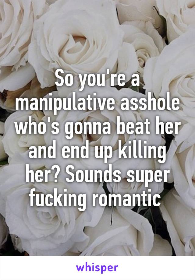 So you're a manipulative asshole who's gonna beat her and end up killing her? Sounds super fucking romantic 