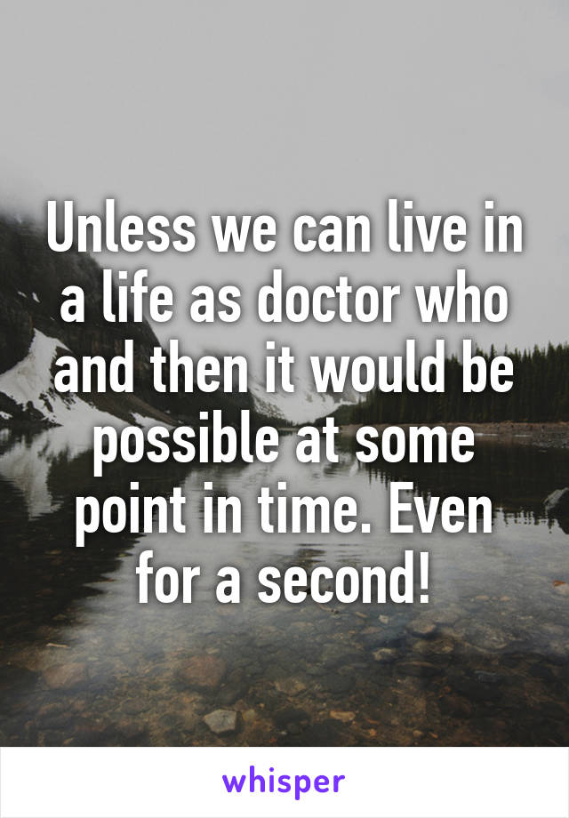 Unless we can live in a life as doctor who and then it would be possible at some point in time. Even for a second!