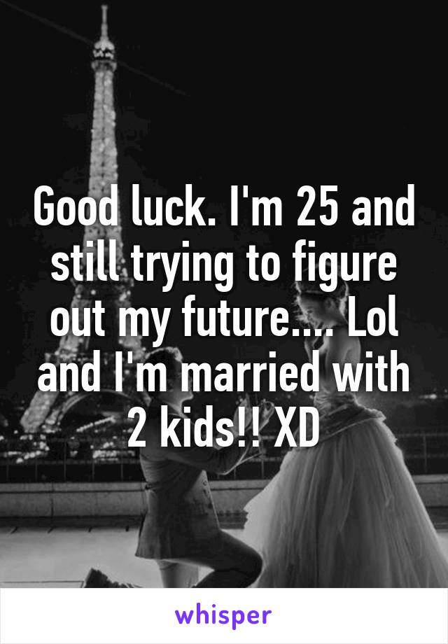 Good luck. I'm 25 and still trying to figure out my future.... Lol and I'm married with 2 kids!! XD