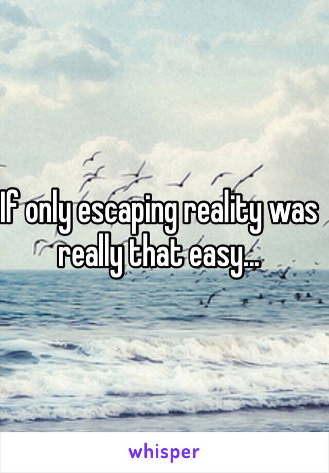 If only escaping reality was really that easy...