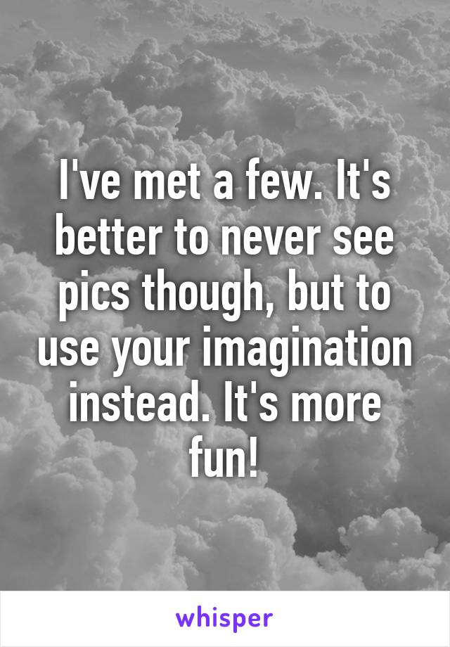 I've met a few. It's better to never see pics though, but to use your imagination instead. It's more fun!