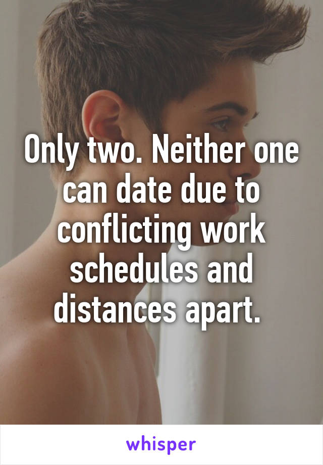 Only two. Neither one can date due to conflicting work schedules and distances apart. 
