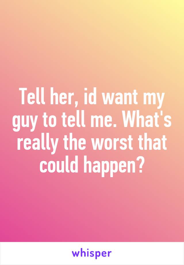 Tell her, id want my guy to tell me. What's really the worst that could happen?