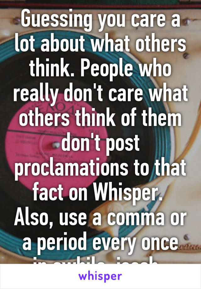 Guessing you care a lot about what others think. People who really don't care what others think of them don't post proclamations to that fact on Whisper.  Also, use a comma or a period every once in awhile, jeesh. 