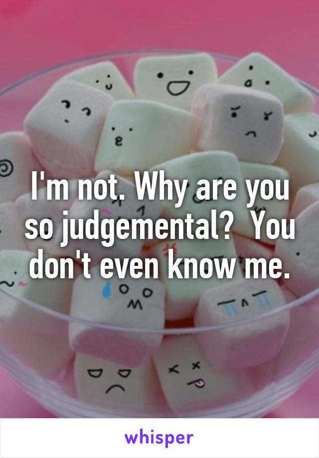 I'm not. Why are you so judgemental?  You don't even know me.