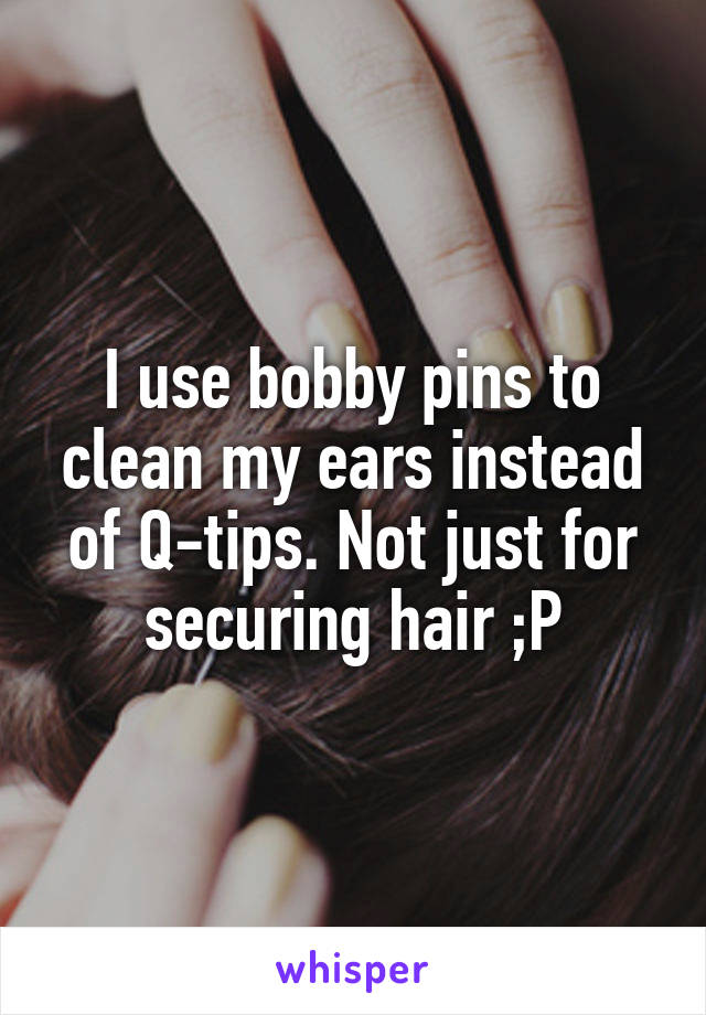 I use bobby pins to clean my ears instead of Q-tips. Not just for securing hair ;P