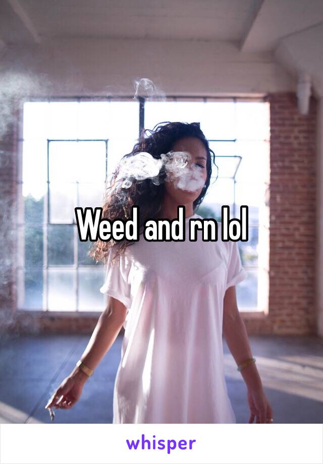 Weed and rn lol